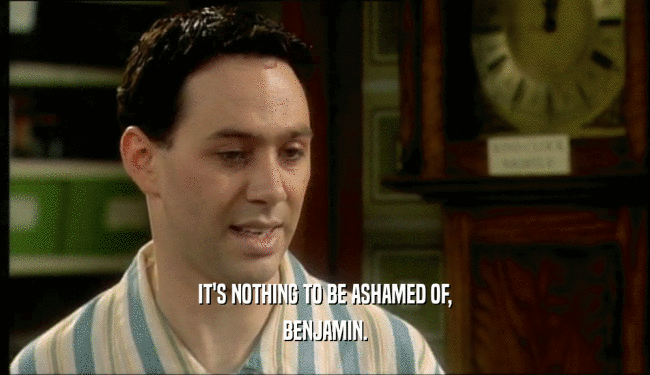 IT'S NOTHING TO BE ASHAMED OF, BENJAMIN. 