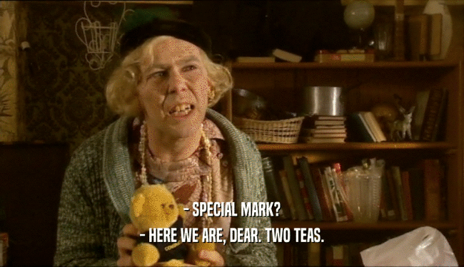 - SPECIAL MARK?
 - HERE WE ARE, DEAR. TWO TEAS.
 