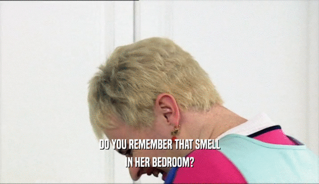DO YOU REMEMBER THAT SMELL IN HER BEDROOM? 