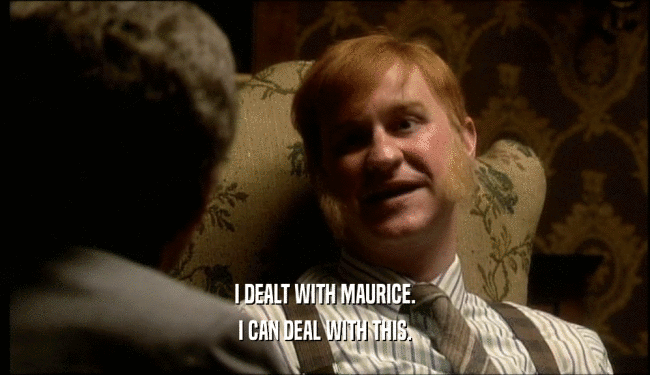 I DEALT WITH MAURICE. I CAN DEAL WITH THIS. 