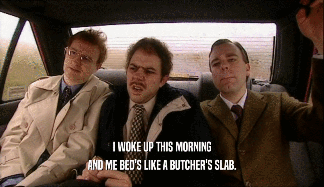 I WOKE UP THIS MORNING
 AND ME BED'S LIKE A BUTCHER'S SLAB.
 