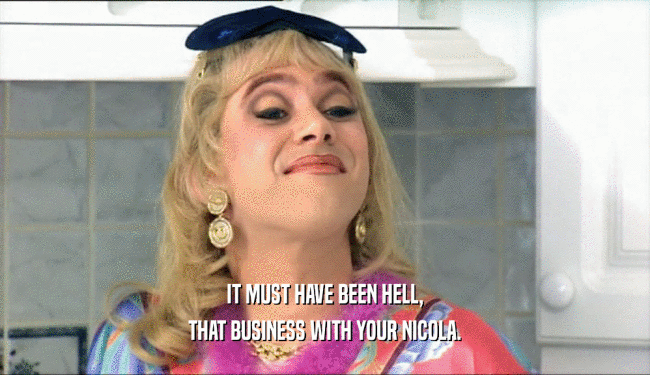 IT MUST HAVE BEEN HELL, THAT BUSINESS WITH YOUR NICOLA. 
