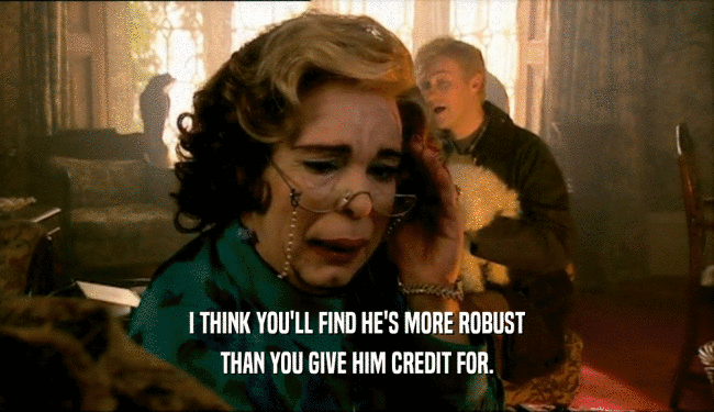 I THINK YOU'LL FIND HE'S MORE ROBUST THAN YOU GIVE HIM CREDIT FOR. 