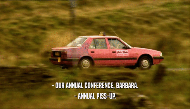 - OUR ANNUAL CONFERENCE, BARBARA.
 - ANNUAL PISS-UP.
 
