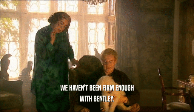 WE HAVEN'T BEEN FIRM ENOUGH
 WITH BENTLEY.
 