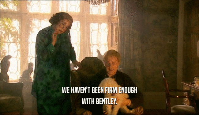 WE HAVEN'T BEEN FIRM ENOUGH WITH BENTLEY. 