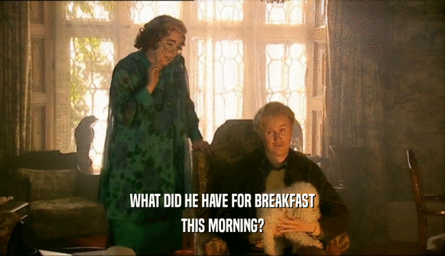 WHAT DID HE HAVE FOR BREAKFAST THIS MORNING? 