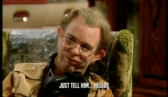 JUST TELL HIM... HELLO?  
