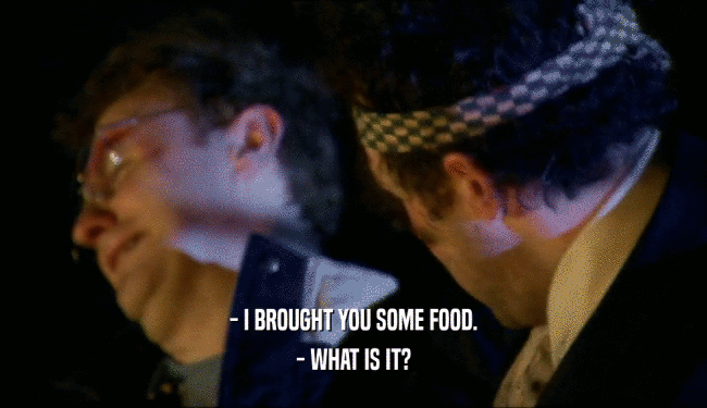 - I BROUGHT YOU SOME FOOD. - WHAT IS IT? 
