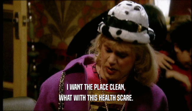 I WANT THE PLACE CLEAN, WHAT WITH THIS HEALTH SCARE. 