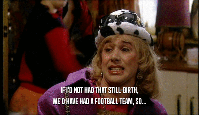 IF I'D NOT HAD THAT STILL-BIRTH, WE'D HAVE HAD A FOOTBALL TEAM, SO... 