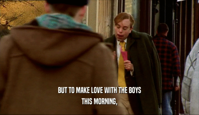 BUT TO MAKE LOVE WITH THE BOYS
 THIS MORNING,
 