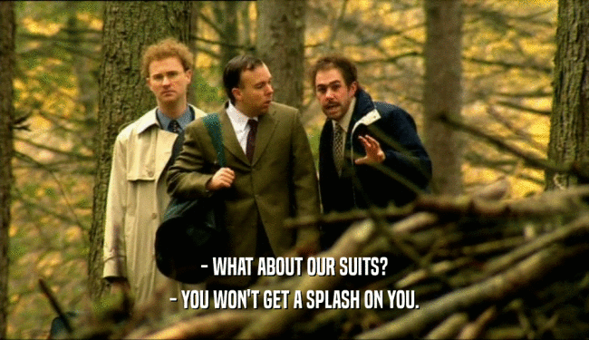 - WHAT ABOUT OUR SUITS? - YOU WON'T GET A SPLASH ON YOU. 