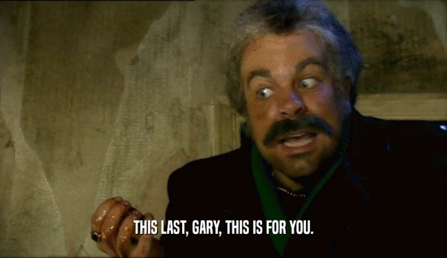 THIS LAST, GARY, THIS IS FOR YOU.  