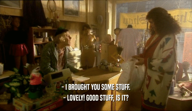 - I BROUGHT YOU SOME STUFF. - LOVELY! GOOD STUFF, IS IT? 