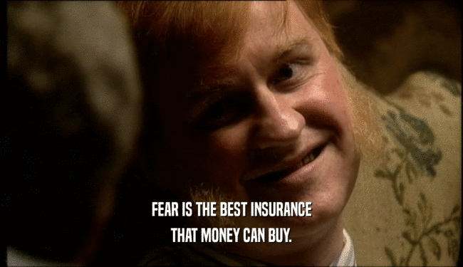 FEAR IS THE BEST INSURANCE THAT MONEY CAN BUY. 