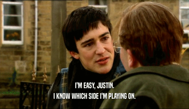 I'M EASY, JUSTIN.
 I KNOW WHICH SIDE I'M PLAYING ON.
 