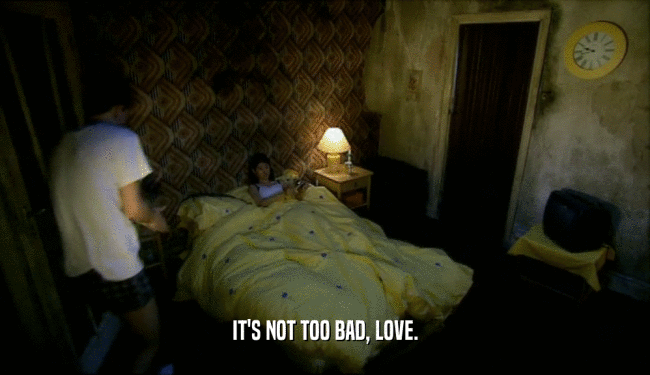 IT'S NOT TOO BAD, LOVE.  