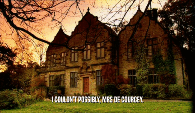 I COULDN'T POSSIBLY, MRS DE COURCEY.  