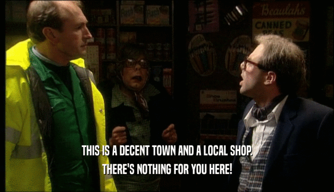 THIS IS A DECENT TOWN AND A LOCAL SHOP. THERE'S NOTHING FOR YOU HERE! 