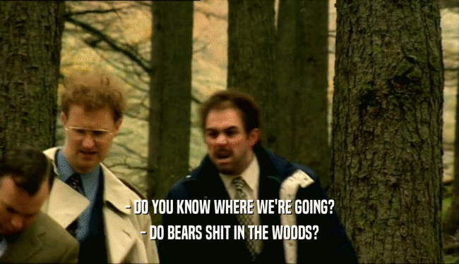 - DO YOU KNOW WHERE WE'RE GOING?
 - DO BEARS SHIT IN THE WOODS?
 
