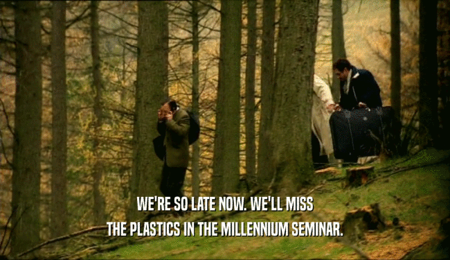 WE'RE SO LATE NOW. WE'LL MISS THE PLASTICS IN THE MILLENNIUM SEMINAR. 