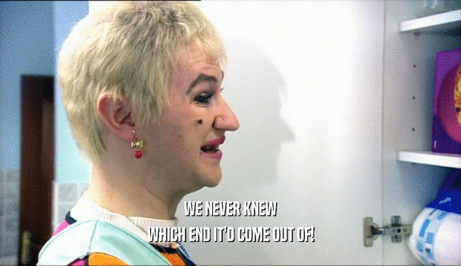 WE NEVER KNEW WHICH END IT'D COME OUT OF! 