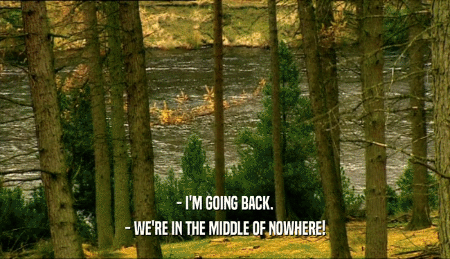 - I'M GOING BACK.
 - WE'RE IN THE MIDDLE OF NOWHERE!
 