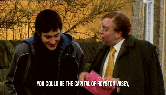 YOU COULD BE THE CAPITAL OF ROYSTON VASEY,
  