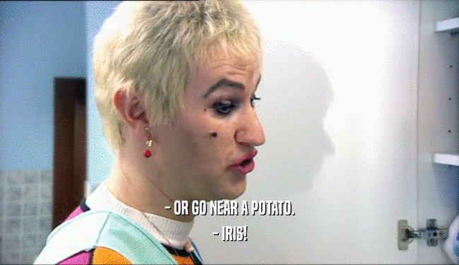 - OR GO NEAR A POTATO. - IRIS! 