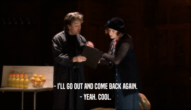 - I'LL GO OUT AND COME BACK AGAIN. - YEAH. COOL. 