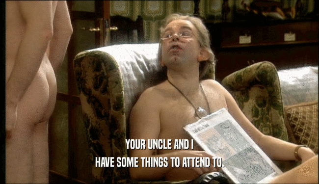 YOUR UNCLE AND I HAVE SOME THINGS TO ATTEND TO. 