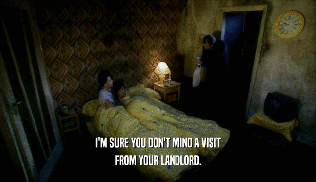 I'M SURE YOU DON'T MIND A VISIT FROM YOUR LANDLORD. 