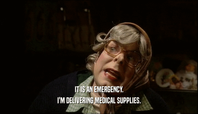 IT IS AN EMERGENCY. I'M DELIVERING MEDICAL SUPPLIES. 