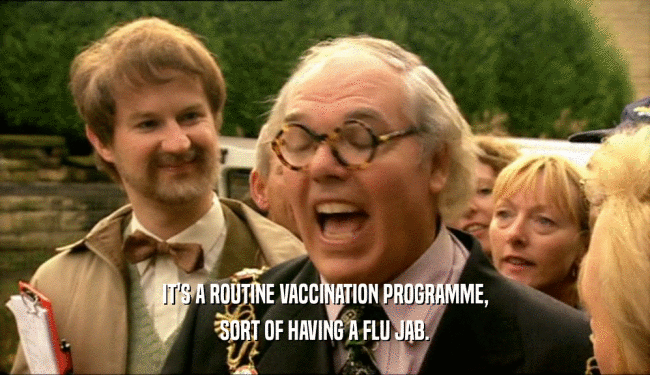 IT'S A ROUTINE VACCINATION PROGRAMME,
 SORT OF HAVING A FLU JAB.
 