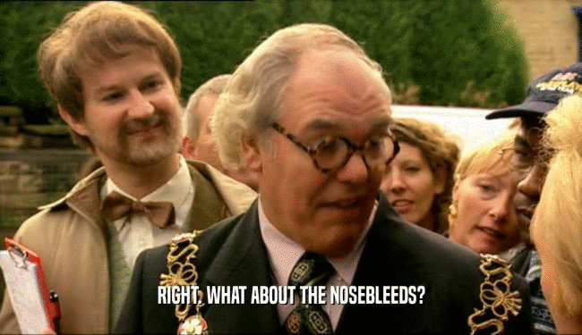 RIGHT. WHAT ABOUT THE NOSEBLEEDS?  