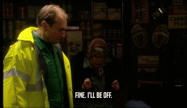 FINE. I'LL BE OFF.  