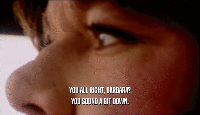 YOU ALL RIGHT, BARBARA? YOU SOUND A BIT DOWN. 