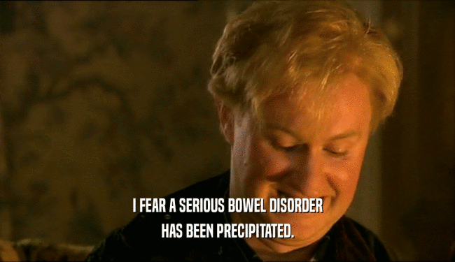 I FEAR A SERIOUS BOWEL DISORDER HAS BEEN PRECIPITATED. 