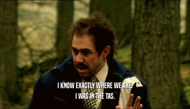 I KNOW EXACTLY WHERE WE ARE. I WAS IN THE TAS. 