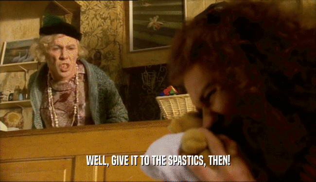 WELL, GIVE IT TO THE SPASTICS, THEN!  
