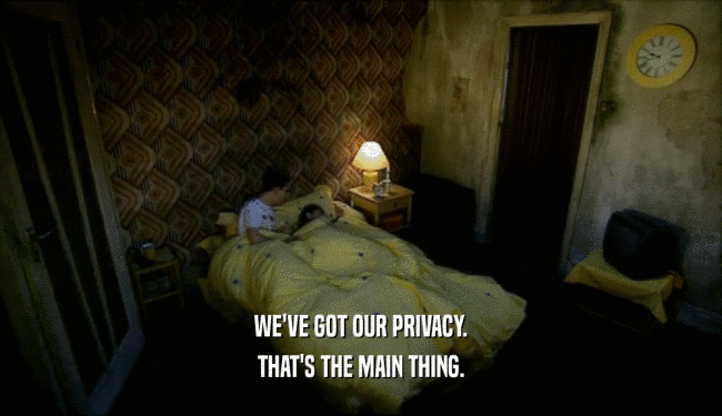 WE'VE GOT OUR PRIVACY. THAT'S THE MAIN THING. 