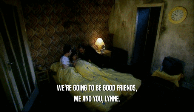 WE'RE GOING TO BE GOOD FRIENDS,
 ME AND YOU, LYNNE.
 