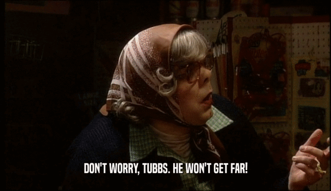 DON'T WORRY, TUBBS. HE WON'T GET FAR!  