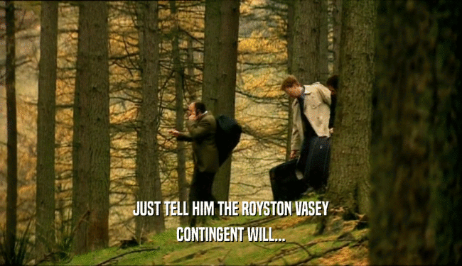JUST TELL HIM THE ROYSTON VASEY CONTINGENT WILL... 