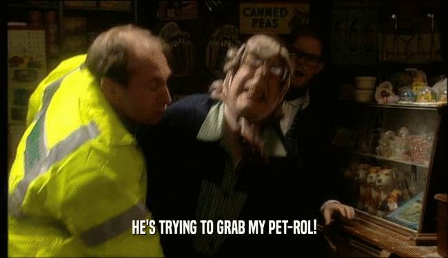 HE'S TRYING TO GRAB MY PET-ROL!  