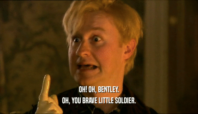 OH! OH, BENTLEY. OH, YOU BRAVE LITTLE SOLDIER. 