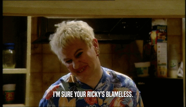 I'M SURE YOUR RICKY'S BLAMELESS.  