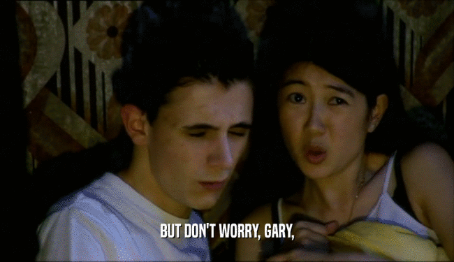 BUT DON'T WORRY, GARY,  