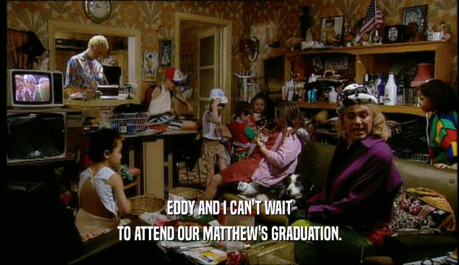 EDDY AND I CAN'T WAIT TO ATTEND OUR MATTHEW'S GRADUATION. 